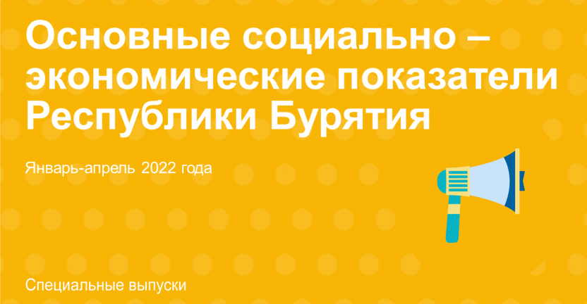 Основные социально-экономические показатели  Республики Бурятия» январь-апрель 2022 года